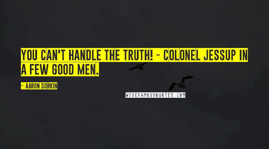 Aaron Sorkin Quotes: You can't handle the truth! - Colonel Jessup in A Few Good Men.