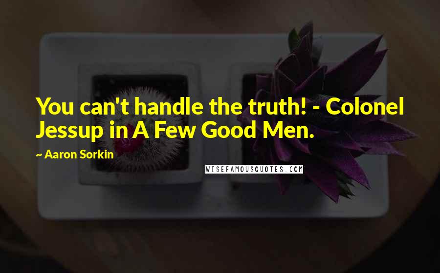 Aaron Sorkin Quotes: You can't handle the truth! - Colonel Jessup in A Few Good Men.