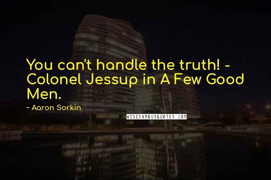 Aaron Sorkin Quotes: You can't handle the truth! - Colonel Jessup in A Few Good Men.