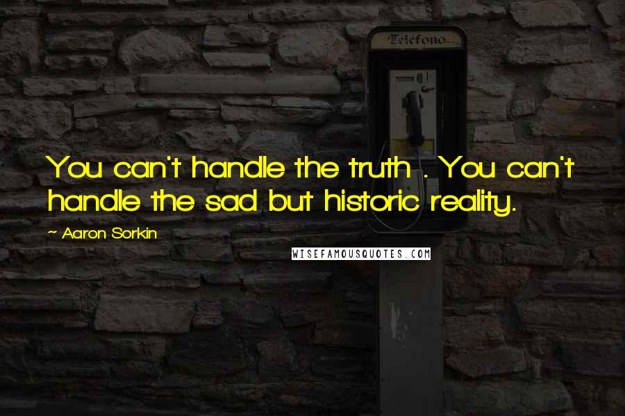 Aaron Sorkin Quotes: You can't handle the truth . You can't handle the sad but historic reality.