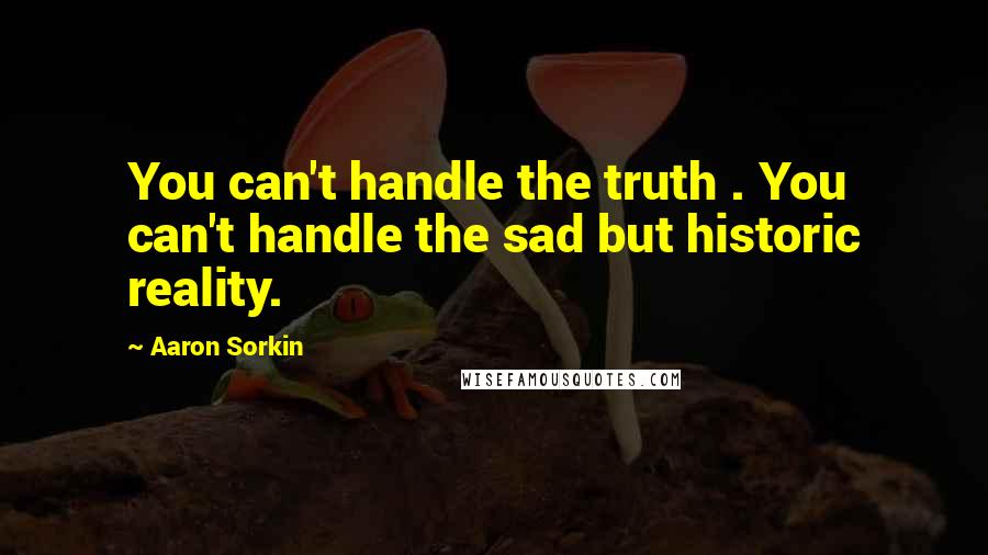 Aaron Sorkin Quotes: You can't handle the truth . You can't handle the sad but historic reality.