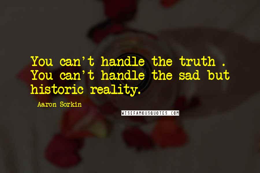Aaron Sorkin Quotes: You can't handle the truth . You can't handle the sad but historic reality.