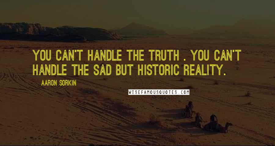 Aaron Sorkin Quotes: You can't handle the truth . You can't handle the sad but historic reality.