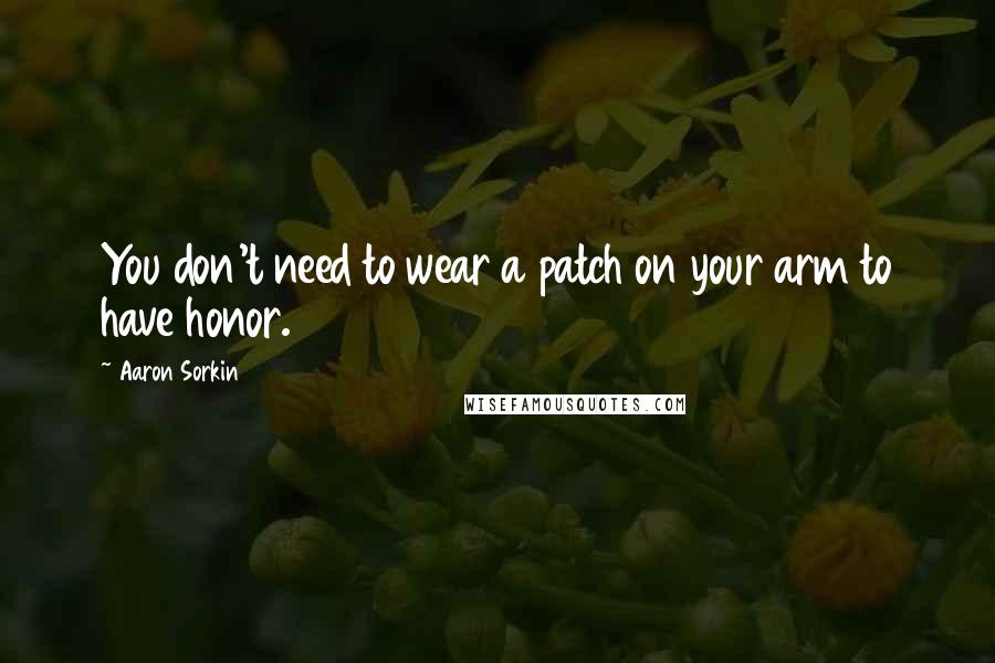 Aaron Sorkin Quotes: You don't need to wear a patch on your arm to have honor.