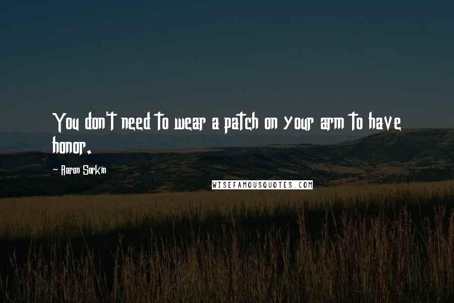 Aaron Sorkin Quotes: You don't need to wear a patch on your arm to have honor.