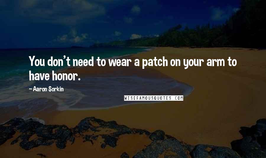 Aaron Sorkin Quotes: You don't need to wear a patch on your arm to have honor.