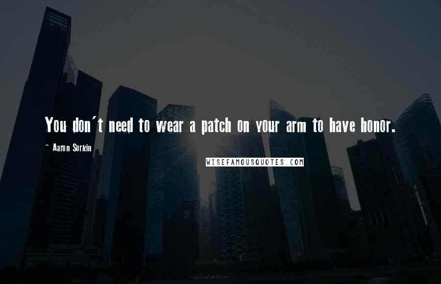 Aaron Sorkin Quotes: You don't need to wear a patch on your arm to have honor.