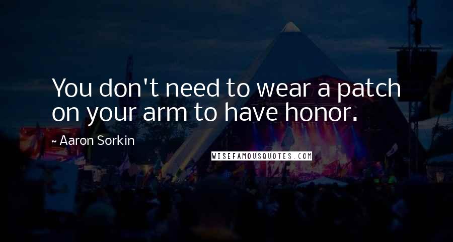 Aaron Sorkin Quotes: You don't need to wear a patch on your arm to have honor.