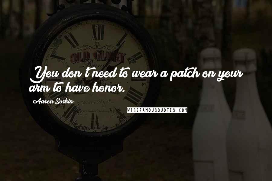 Aaron Sorkin Quotes: You don't need to wear a patch on your arm to have honor.