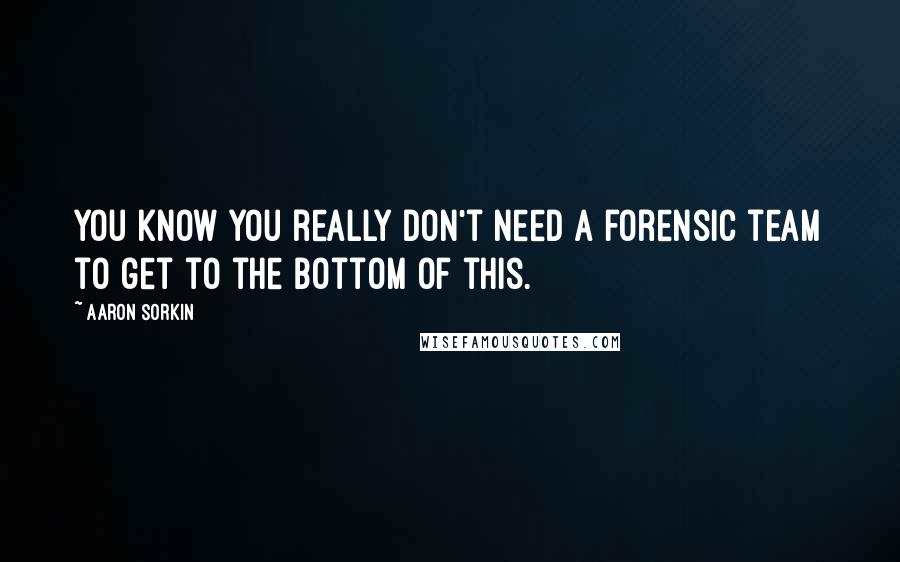 Aaron Sorkin Quotes: You know you really don't need a forensic team to get to the bottom of this.