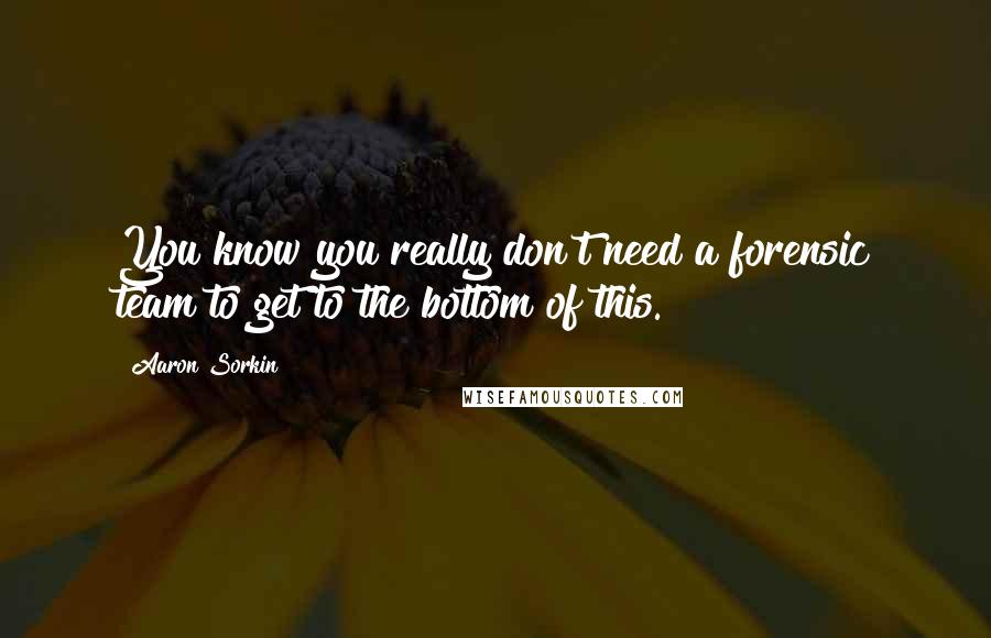 Aaron Sorkin Quotes: You know you really don't need a forensic team to get to the bottom of this.