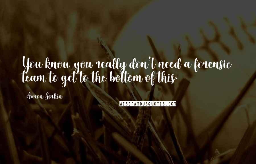 Aaron Sorkin Quotes: You know you really don't need a forensic team to get to the bottom of this.