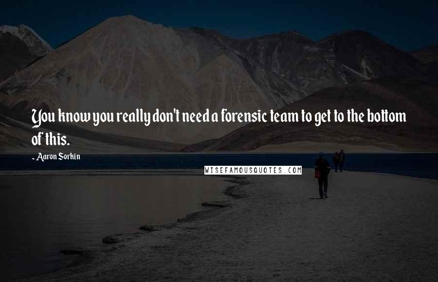 Aaron Sorkin Quotes: You know you really don't need a forensic team to get to the bottom of this.