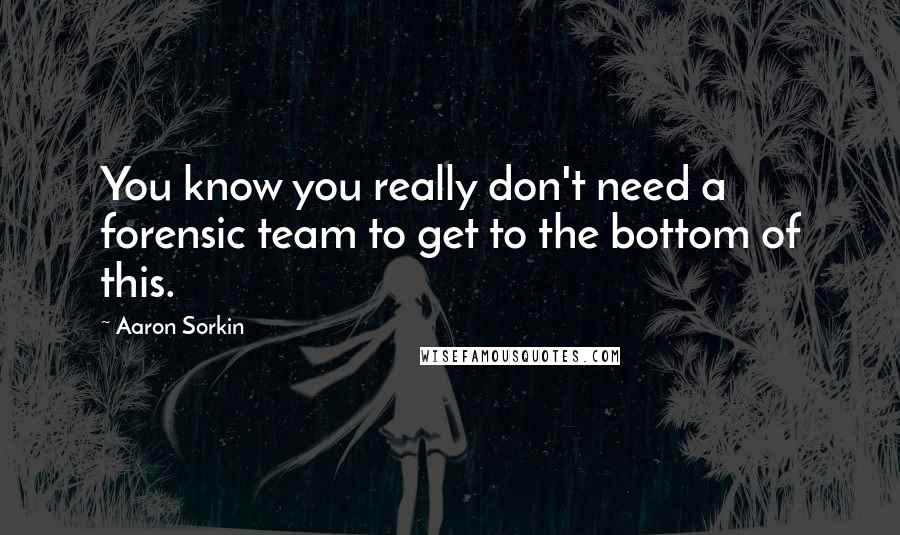 Aaron Sorkin Quotes: You know you really don't need a forensic team to get to the bottom of this.