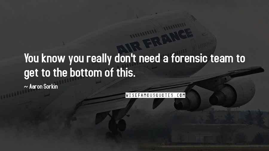 Aaron Sorkin Quotes: You know you really don't need a forensic team to get to the bottom of this.