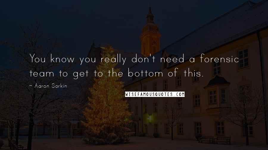 Aaron Sorkin Quotes: You know you really don't need a forensic team to get to the bottom of this.