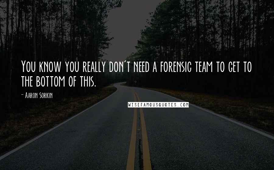 Aaron Sorkin Quotes: You know you really don't need a forensic team to get to the bottom of this.