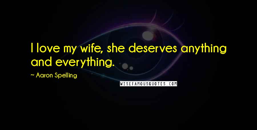 Aaron Spelling Quotes: I love my wife, she deserves anything and everything.