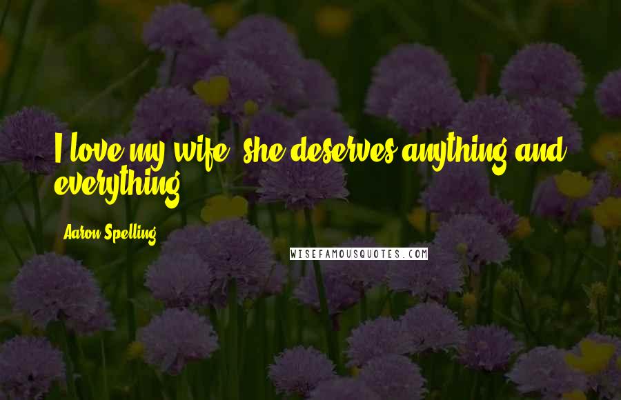 Aaron Spelling Quotes: I love my wife, she deserves anything and everything.