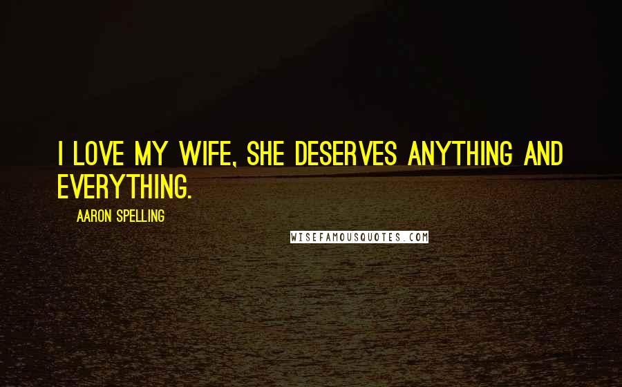 Aaron Spelling Quotes: I love my wife, she deserves anything and everything.