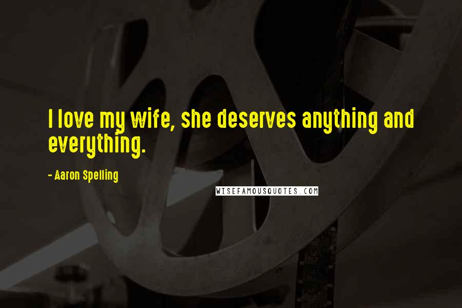 Aaron Spelling Quotes: I love my wife, she deserves anything and everything.