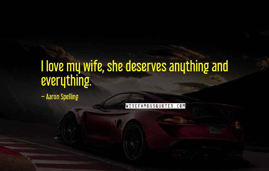 Aaron Spelling Quotes: I love my wife, she deserves anything and everything.