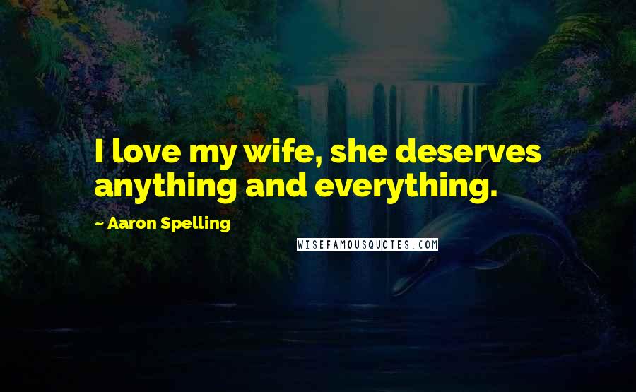 Aaron Spelling Quotes: I love my wife, she deserves anything and everything.