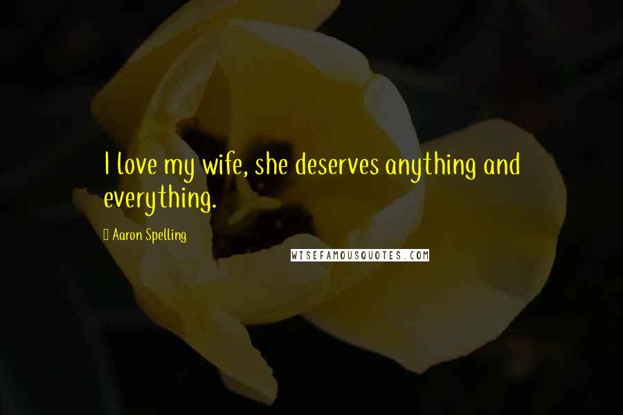 Aaron Spelling Quotes: I love my wife, she deserves anything and everything.