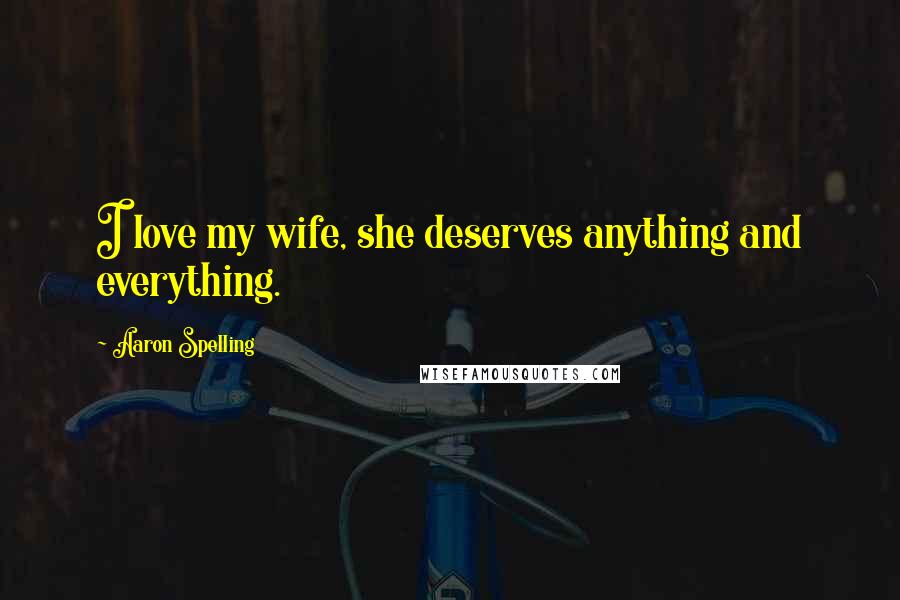 Aaron Spelling Quotes: I love my wife, she deserves anything and everything.