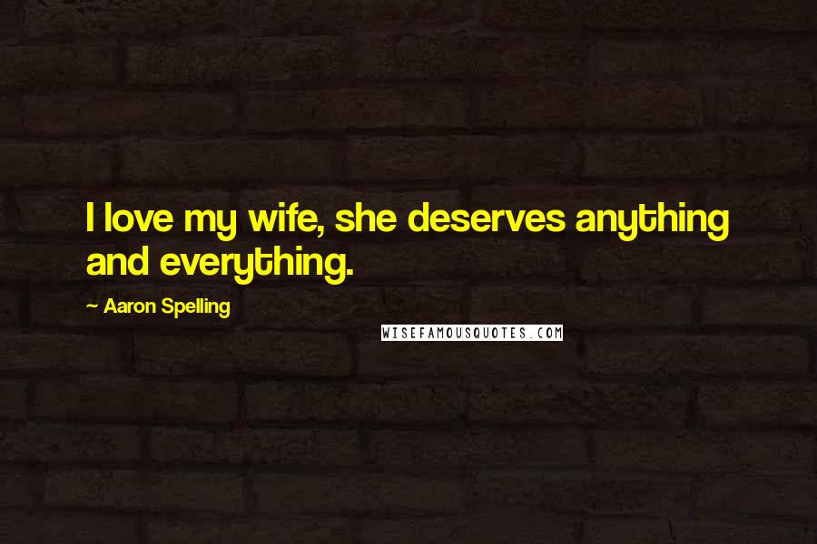 Aaron Spelling Quotes: I love my wife, she deserves anything and everything.