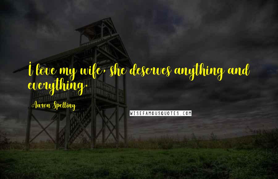 Aaron Spelling Quotes: I love my wife, she deserves anything and everything.