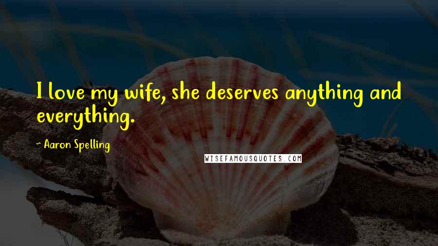 Aaron Spelling Quotes: I love my wife, she deserves anything and everything.