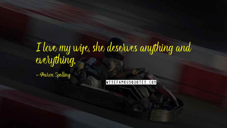 Aaron Spelling Quotes: I love my wife, she deserves anything and everything.