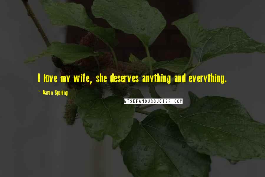 Aaron Spelling Quotes: I love my wife, she deserves anything and everything.