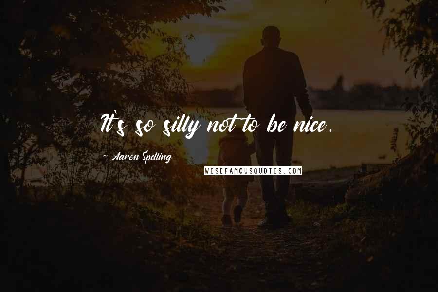 Aaron Spelling Quotes: It's so silly not to be nice.