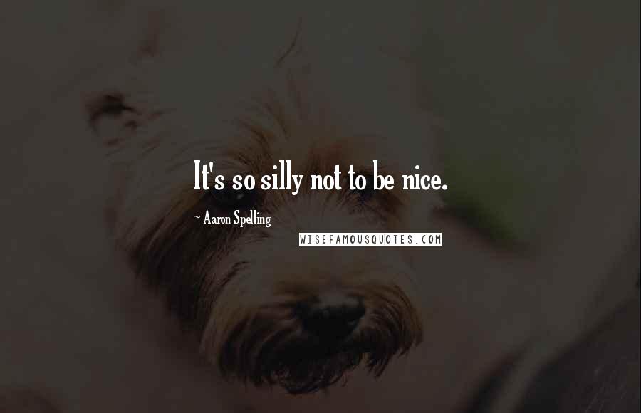 Aaron Spelling Quotes: It's so silly not to be nice.