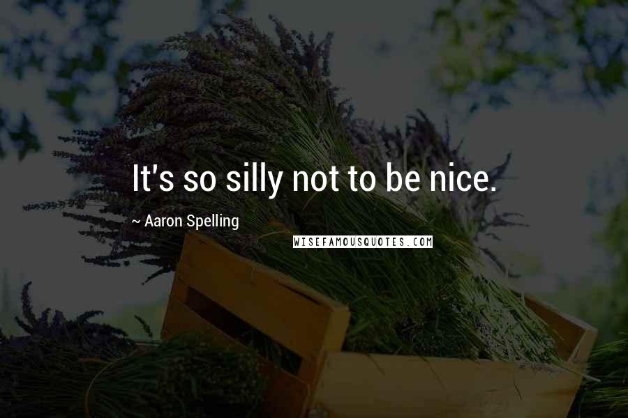 Aaron Spelling Quotes: It's so silly not to be nice.