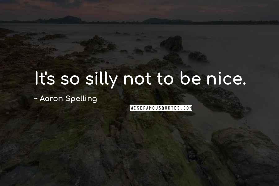 Aaron Spelling Quotes: It's so silly not to be nice.