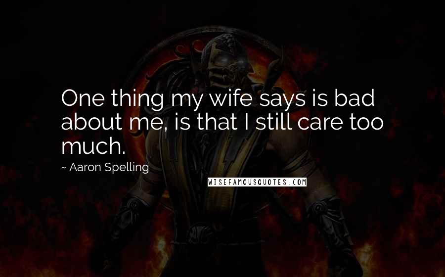 Aaron Spelling Quotes: One thing my wife says is bad about me, is that I still care too much.