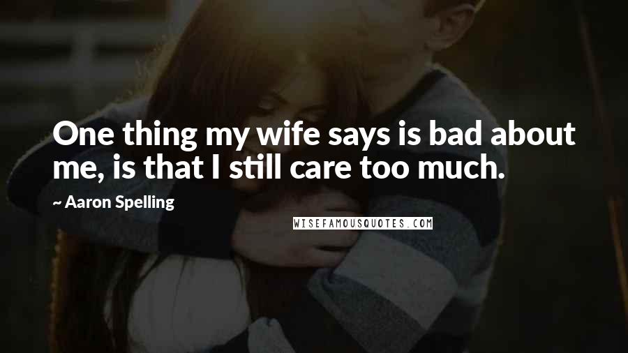 Aaron Spelling Quotes: One thing my wife says is bad about me, is that I still care too much.