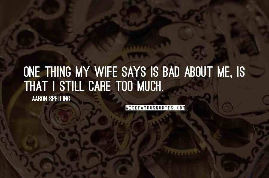 Aaron Spelling Quotes: One thing my wife says is bad about me, is that I still care too much.