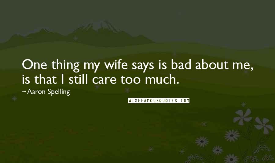 Aaron Spelling Quotes: One thing my wife says is bad about me, is that I still care too much.