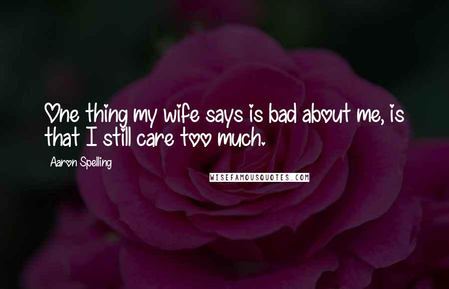 Aaron Spelling Quotes: One thing my wife says is bad about me, is that I still care too much.