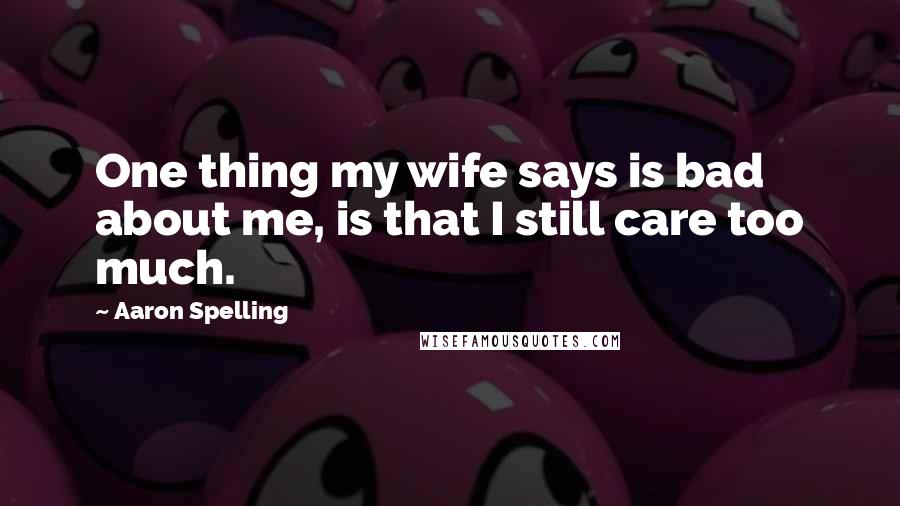 Aaron Spelling Quotes: One thing my wife says is bad about me, is that I still care too much.