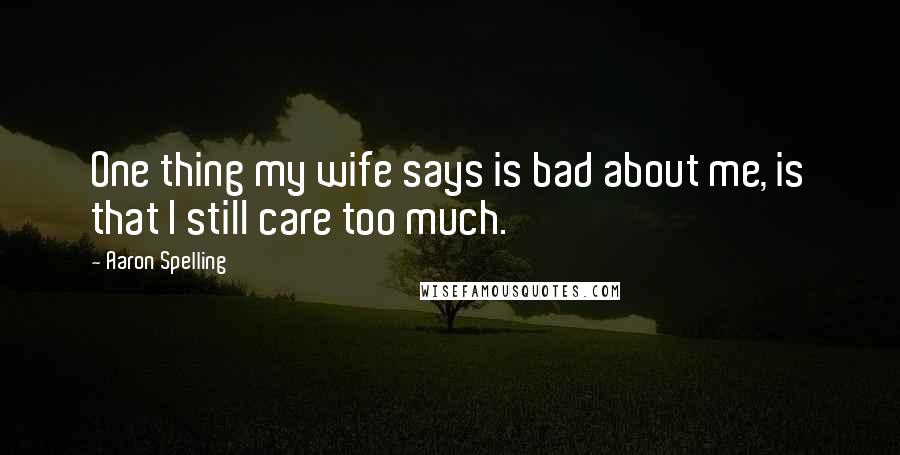 Aaron Spelling Quotes: One thing my wife says is bad about me, is that I still care too much.