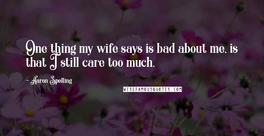 Aaron Spelling Quotes: One thing my wife says is bad about me, is that I still care too much.