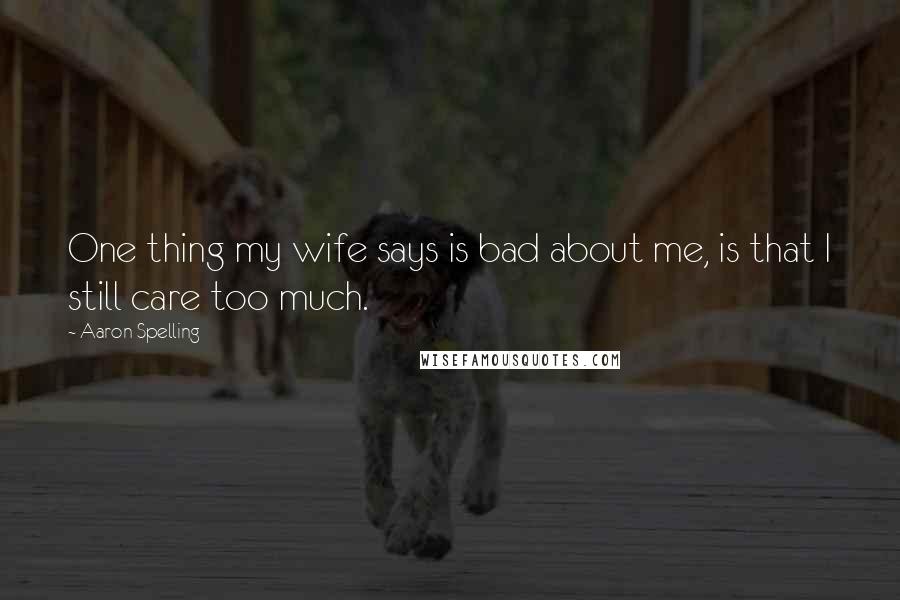 Aaron Spelling Quotes: One thing my wife says is bad about me, is that I still care too much.