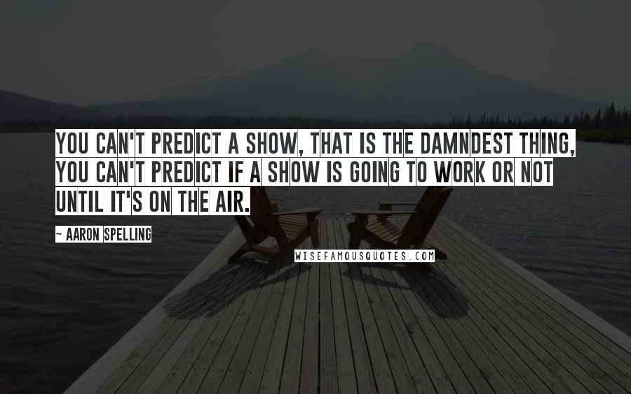 Aaron Spelling Quotes: You can't predict a show, that is the damndest thing, you can't predict if a show is going to work or not until it's on the air.