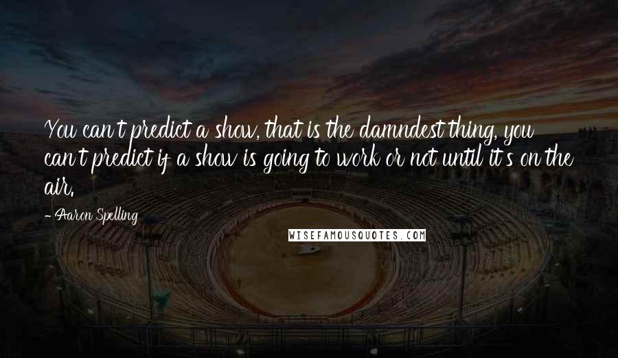 Aaron Spelling Quotes: You can't predict a show, that is the damndest thing, you can't predict if a show is going to work or not until it's on the air.