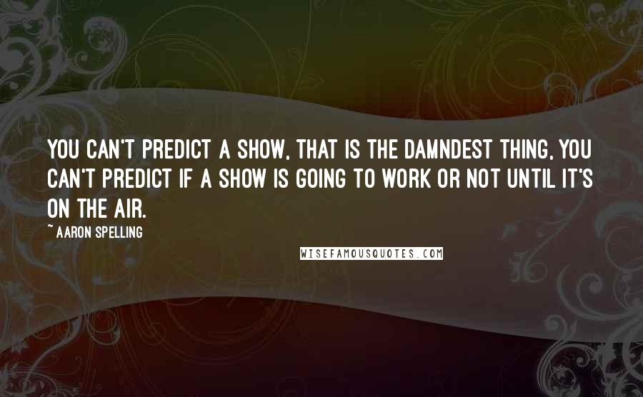 Aaron Spelling Quotes: You can't predict a show, that is the damndest thing, you can't predict if a show is going to work or not until it's on the air.